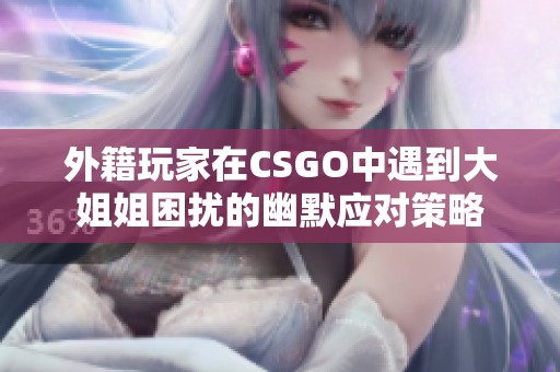 外籍玩家在CSGO中遇到大姐姐困扰的幽默应对策略