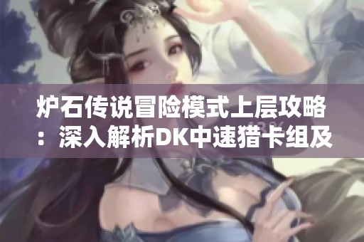炉石传说冒险模式上层攻略：深入解析DK中速猎卡组及实战经验分享