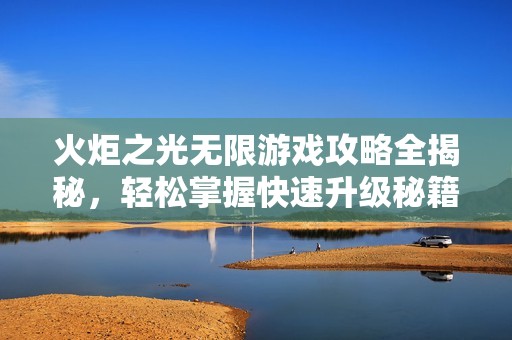 火炬之光无限游戏攻略全揭秘，轻松掌握快速升级秘籍与技巧