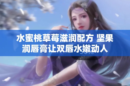 水蜜桃草莓滋润配方 坚果润唇膏让双唇水嫩动人