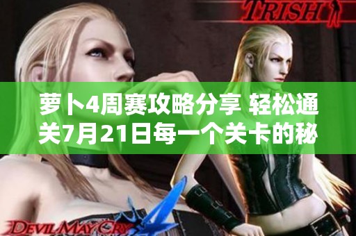 萝卜4周赛攻略分享 轻松通关7月21日每一个关卡的秘笈与技巧解析