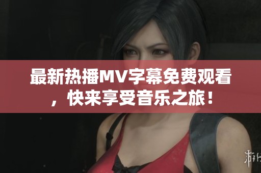 最新热播MV字幕免费观看，快来享受音乐之旅！