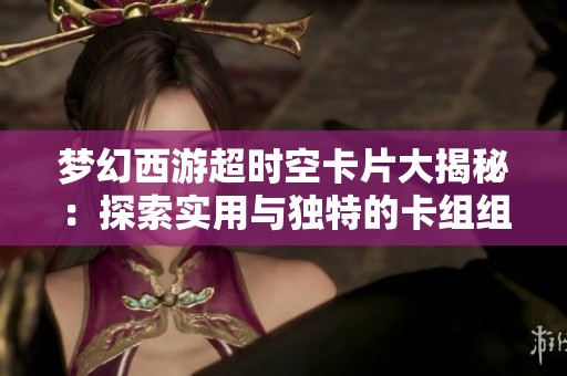梦幻西游超时空卡片大揭秘：探索实用与独特的卡组组合与玩法技巧