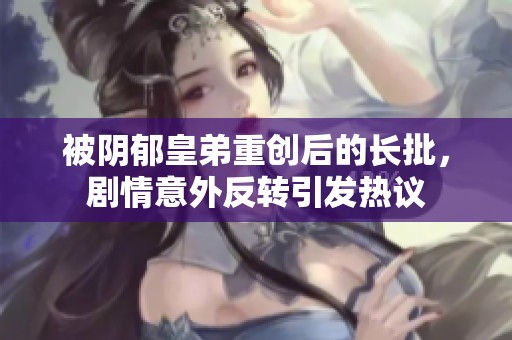 被阴郁皇弟重创后的长批，剧情意外反转引发热议