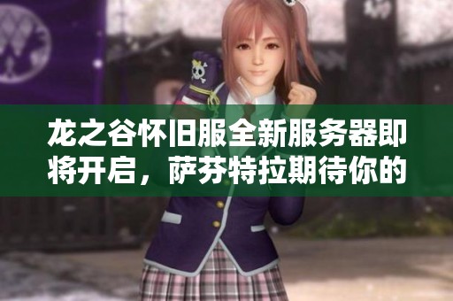龙之谷怀旧服全新服务器即将开启，萨芬特拉期待你的冒险探索与挑战！