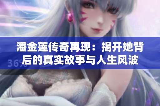 潘金莲传奇再现：揭开她背后的真实故事与人生风波