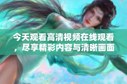 今天观看高清视频在线观看，尽享精彩内容与清晰画面体验