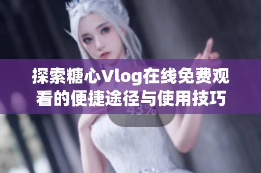 探索糖心Vlog在线免费观看的便捷途径与使用技巧