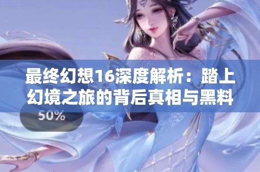最终幻想16深度解析：踏上幻境之旅的背后真相与黑料揭示