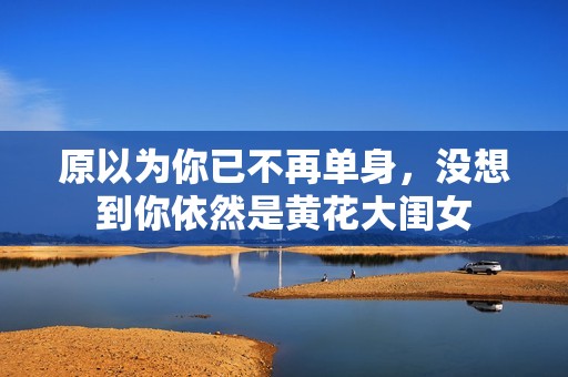 原以为你已不再单身，没想到你依然是黄花大闺女