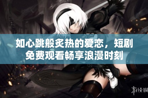 如心跳般炙热的爱恋，短剧免费观看畅享浪漫时刻