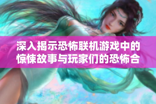 深入揭示恐怖联机游戏中的惊悚故事与玩家们的恐怖合作体验之旅