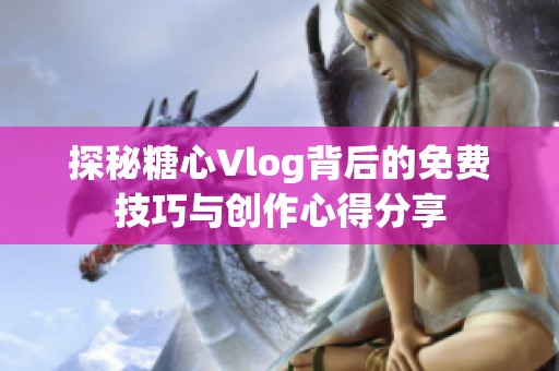探秘糖心Vlog背后的免费技巧与创作心得分享