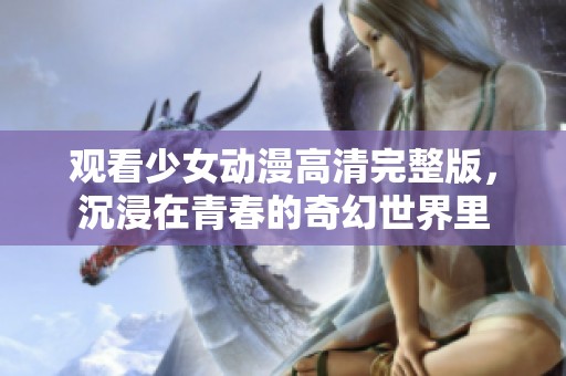 观看少女动漫高清完整版，沉浸在青春的奇幻世界里