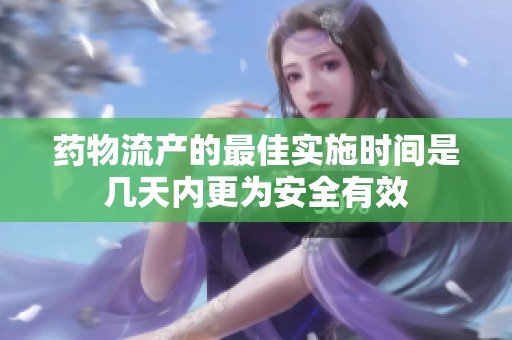 药物流产的最佳实施时间是几天内更为安全有效