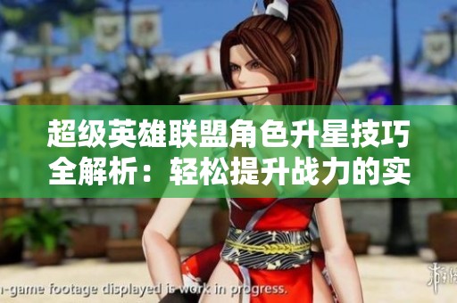 超级英雄联盟角色升星技巧全解析：轻松提升战力的实用指南与策略分享
