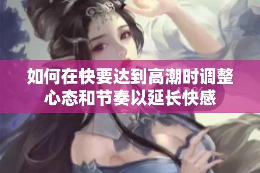 如何在快要达到高潮时调整心态和节奏以延长快感