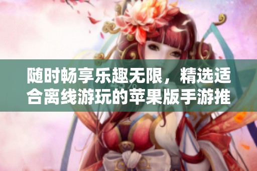 随时畅享乐趣无限，精选适合离线游玩的苹果版手游推荐，让你尽情游戏不停歇