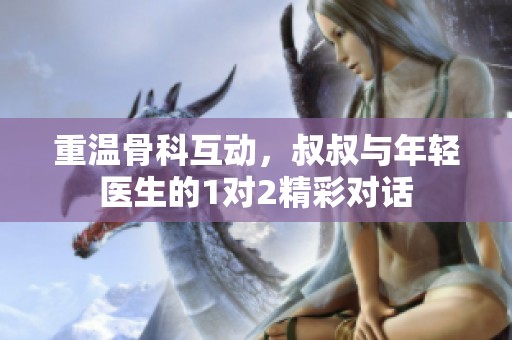重温骨科互动，叔叔与年轻医生的1对2精彩对话