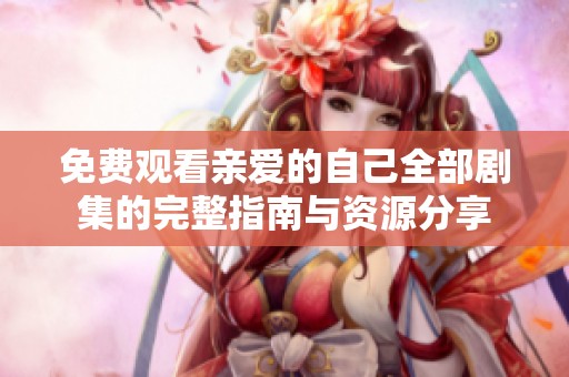 免费观看亲爱的自己全部剧集的完整指南与资源分享
