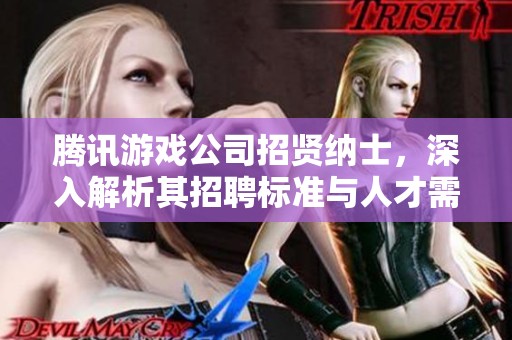 腾讯游戏公司招贤纳士，深入解析其招聘标准与人才需求的背后故事