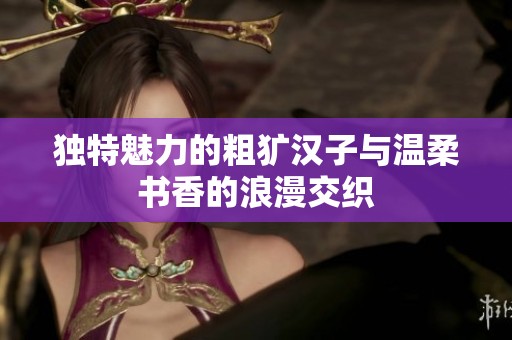 独特魅力的粗犷汉子与温柔书香的浪漫交织