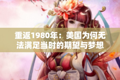 重返1980年：美国为何无法满足当时的期望与梦想