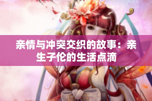 亲情与冲突交织的故事：亲生子伦的生活点滴