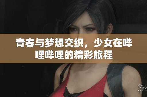 青春与梦想交织，少女在哔哩哔哩的精彩旅程
