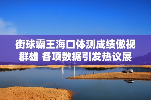 街球霸王海口体测成绩傲视群雄 各项数据引发热议展现超强实力
