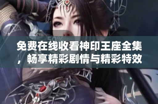 免费在线收看神印王座全集，畅享精彩剧情与精彩特效