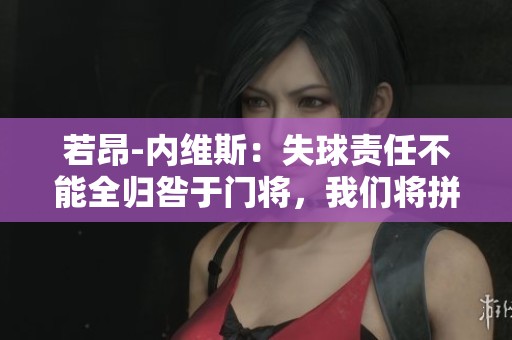 若昂-内维斯：失球责任不能全归咎于门将，我们将拼搏到底不放弃