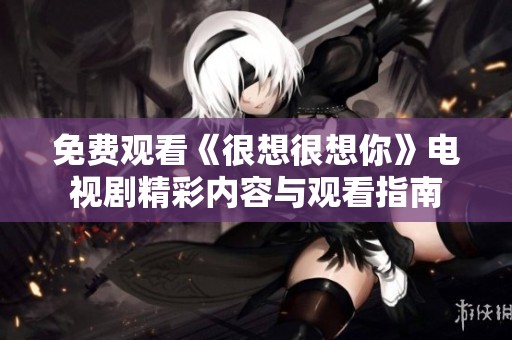 免费观看《很想很想你》电视剧精彩内容与观看指南