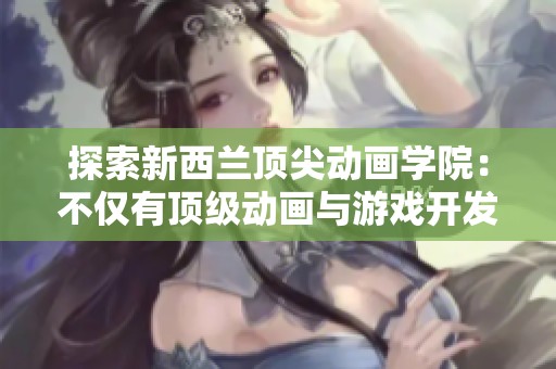 探索新西兰顶尖动画学院：不仅有顶级动画与游戏开发专业，还有独特的绿色创新课程