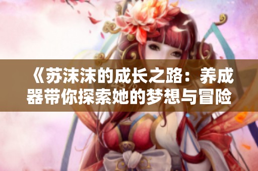 《苏沫沫的成长之路：养成器带你探索她的梦想与冒险》