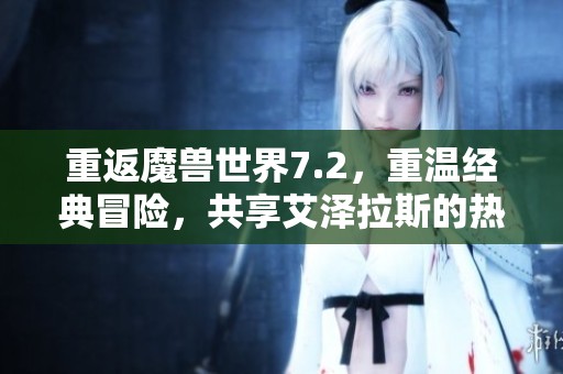 重返魔兽世界7.2，重温经典冒险，共享艾泽拉斯的热血时刻与传奇故事