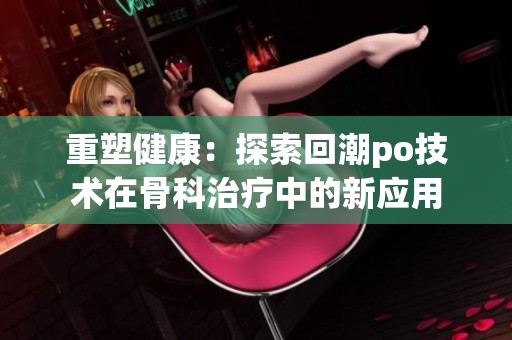 重塑健康：探索回潮po技术在骨科治疗中的新应用
