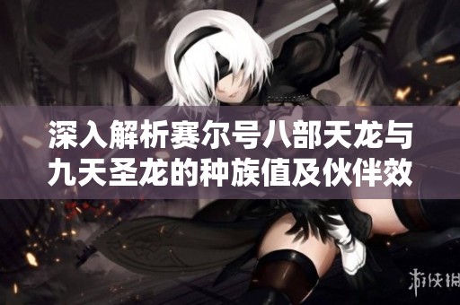 深入解析赛尔号八部天龙与九天圣龙的种族值及伙伴效果评测全攻略