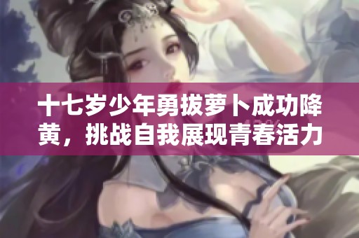 十七岁少年勇拔萝卜成功降黄，挑战自我展现青春活力