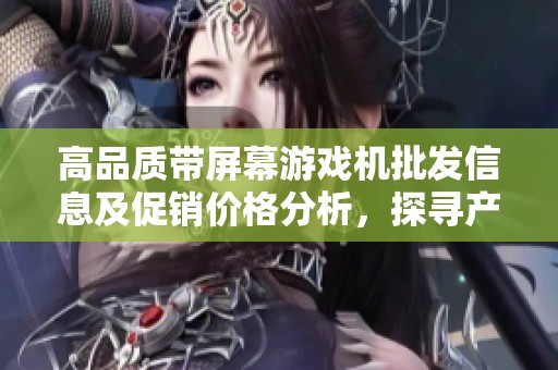 高品质带屏幕游戏机批发信息及促销价格分析，探寻产地货源与市场趋势