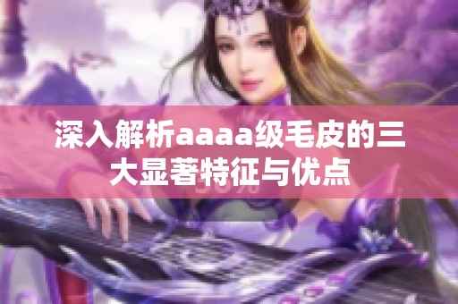深入解析aaaa级毛皮的三大显著特征与优点