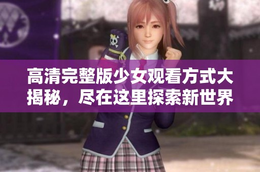 高清完整版少女观看方式大揭秘，尽在这里探索新世界