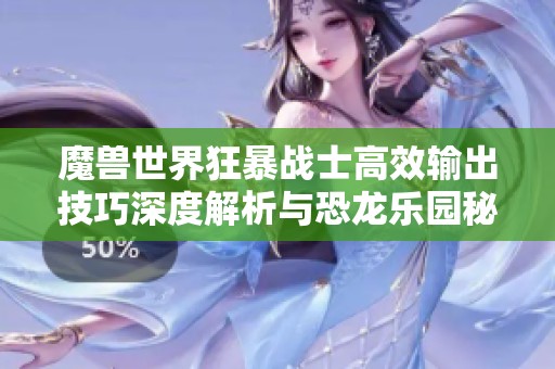 魔兽世界狂暴战士高效输出技巧深度解析与恐龙乐园秘笈汇总攻略