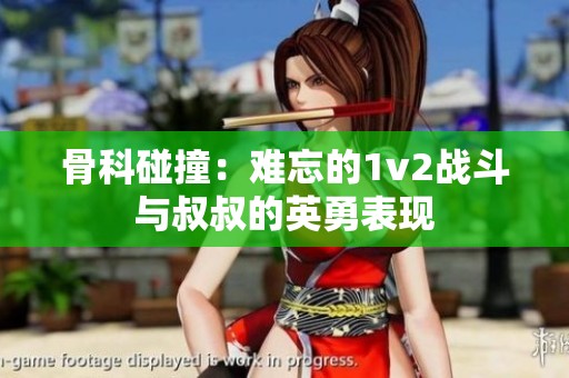 骨科碰撞：难忘的1v2战斗与叔叔的英勇表现