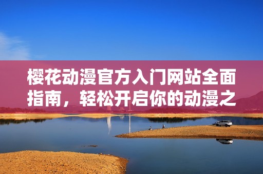 樱花动漫官方入门网站全面指南，轻松开启你的动漫之旅