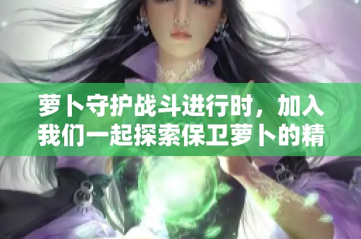 萝卜守护战斗进行时，加入我们一起探索保卫萝卜的精彩世界！