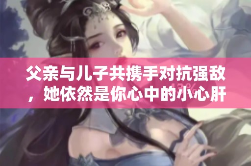 父亲与儿子共携手对抗强敌，她依然是你心中的小心肝