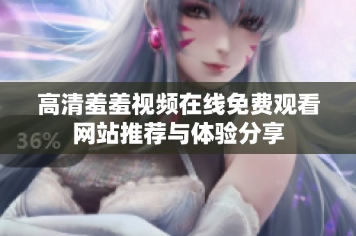 高清羞羞视频在线免费观看网站推荐与体验分享