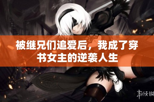 被继兄们追爱后，我成了穿书女主的逆袭人生