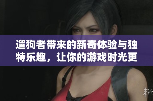 遛狗者带来的新奇体验与独特乐趣，让你的游戏时光更加丰富多彩